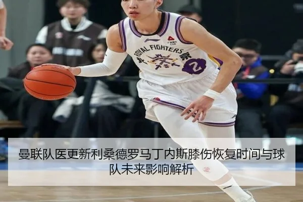 曼联队医更新利桑德罗马丁内斯膝伤恢复时间与球队未来影响解析
